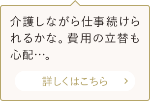 介護しながら仕事続けられるかな。費用の立替も心配…。