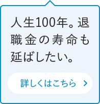 人生100年。退職金の寿命も延ばしたい。