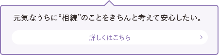 元気なうちに“相続”のことをきちんと考えて安心したい。