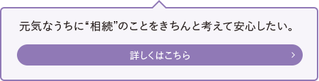 元気なうちに“相続”のことをきちんと考えて安心したい。