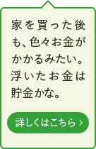 家を買った後も、色々お金がかかるみたい。浮いたお金は貯金かな。