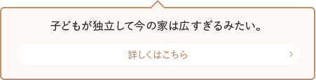 子どもが独立して今の家は広すぎるみたい。