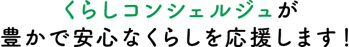 くらしコンシェルジュが豊かで安心なくらしを応援します！