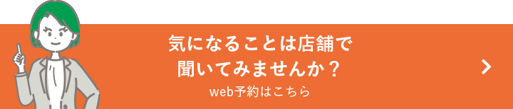 気になることは店舗で聞いてみませんか？web予約はこちら