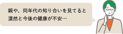 親や、同年代の知り合いを見てると漠然と今後の健康が不安…