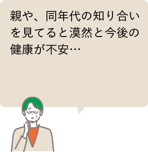 親や、同年代の知り合いを見てると漠然と今後の健康が不安…