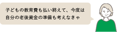 子どもの教育費も払い終えて、今度は自分の老後資金の準備も考えなきゃ