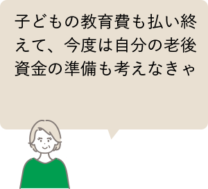 子どもの教育費も払い終えて、今度は自分の老後資金の準備も考えなきゃ