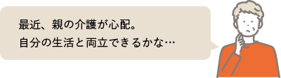 最近、親の介護が心配。自分の生活と両立できるかな…