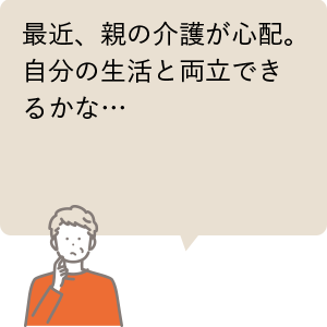 最近、親の介護が心配。自分の生活と両立できるかな…