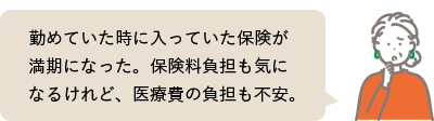 勤めていた時に入っていた保険が満期になった。保険料負担も気になるけれど、医療費の負担も不安。