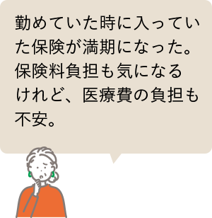 勤めていた時に入っていた保険が満期になった。保険料負担も気になるけれど、医療費の負担も不安。