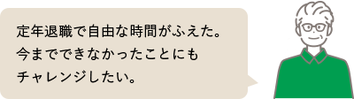 定年退職で自由な時間がふえた。今までできなかったことにもチャレンジしたい。