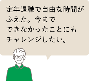 定年退職で自由な時間がふえた。今までできなかったことにもチャレンジしたい。