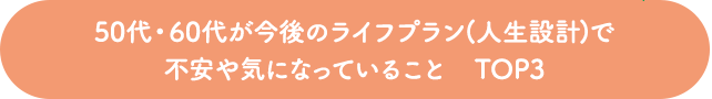 50代・60代が今後のライフプラン(人生設計)で不安や気になっていること　TOP3