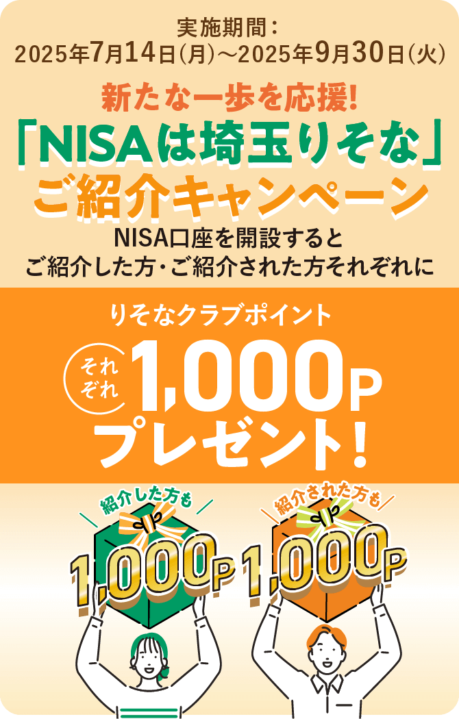 実施期間：2025年7月14日(月)～2025年9月30日(火)新たな一歩を応援！「NISAは埼玉りそな」ご紹介キャンペーン NISA口座を開設するとご紹介した方・ご紹介された方それぞれに紹介した方も1,000P紹介された方も1,000Pりそなクラブポイントそれぞれ 1,000Pプレゼント！