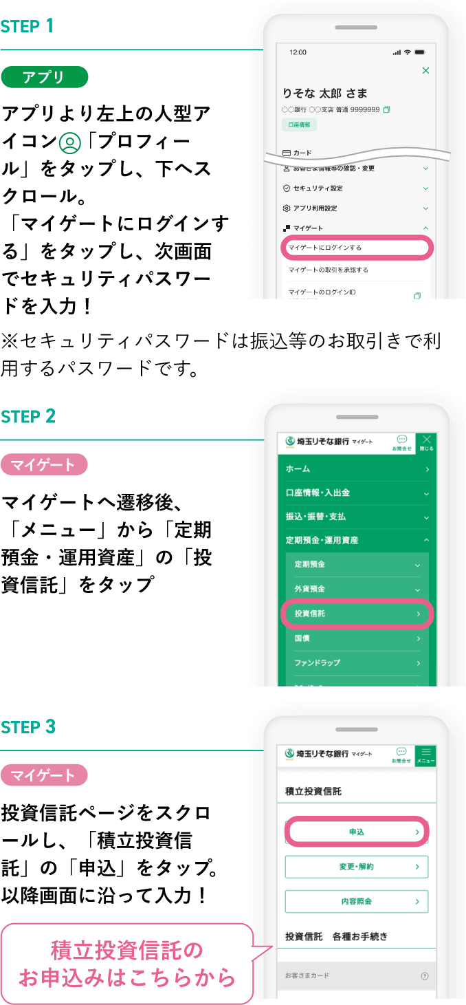 STEP 1【アプリ】アプリより左上の人型アイコン「プロフィール」をタップし、下へスクロール。「マイゲートにログインする」をタップし、次画面でセキュリティパスワードを入力！※セキュリティパスワードは振込等のお取引きで利用するパスワードです。STEP 2【マイゲート】マイゲートへ遷移後、「メニュー」から「定期預金・運用資産」の「投資信託」をタップSTEP 3マイゲート 投資信託ページをスクロールし、「積立投資信託」の「申込」をタップ。以降画面に沿って入力！積立投資信託のお申込みはこちらから