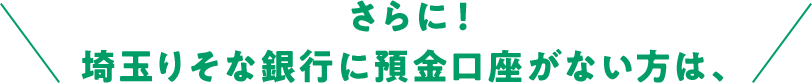 さらに！埼玉りそな銀行に預金口座がない方は
