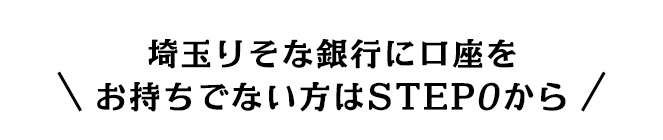 埼玉りそな銀行に口座をお持ちでない方はSTEP0から