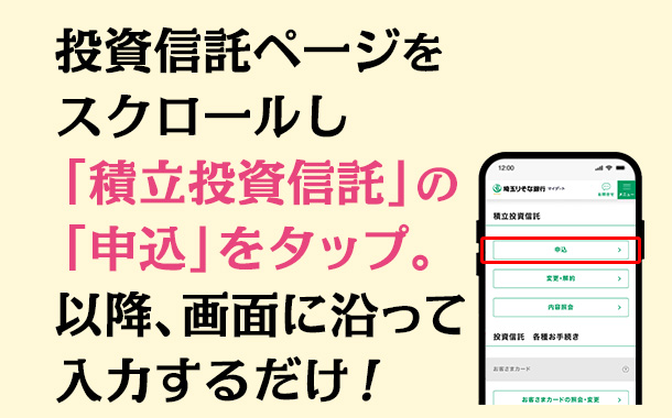  投資信託ページをスクロールし「積立投資信託」の「申込」をタップ。以降、画面に沿って入力するだけ！