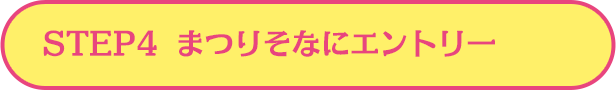 STEP4  まつりそなにエントリー