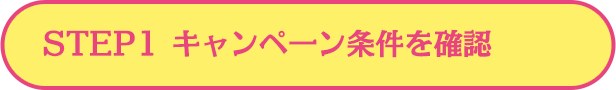 STEP1  キャンペーン条件を確認