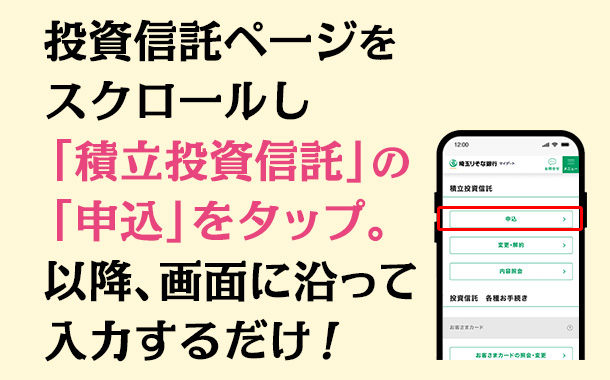  投資信託ページをスクロールし「積立投資信託」の「申込」をタップ。以降、画面に沿って入力するだけ！