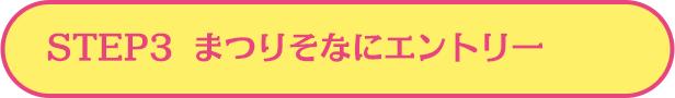 STEP3  まつりそなにエントリー