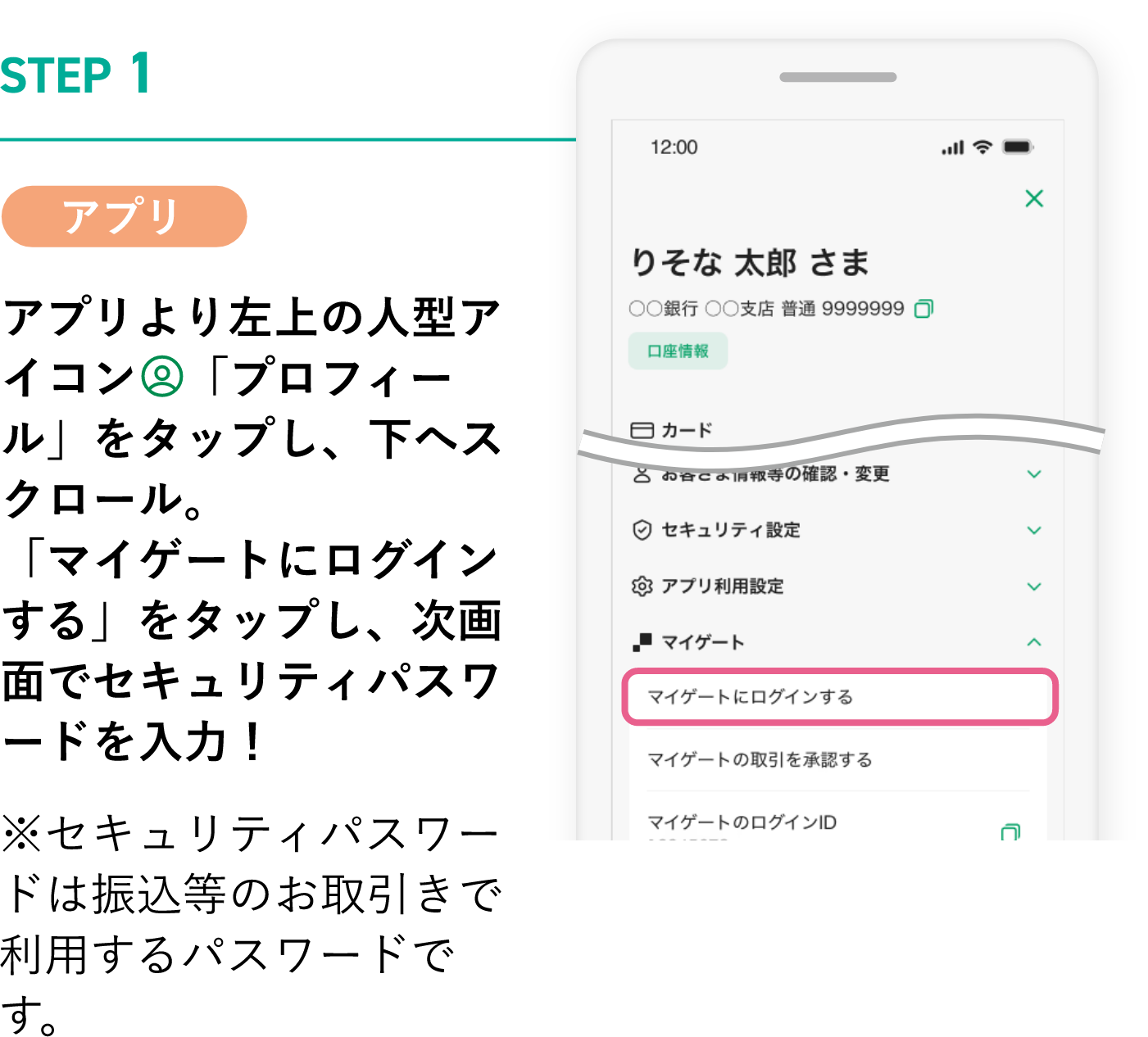 STEP1 アプリ アプリより左上の人型アイコン「プロフィール」をタップし、下へスクロール。「マイゲートにログインする」をタップし、次画面でセキュリティパスワードを入力！※セキュリティパスワードは振込等のお取引きで利用するパスワードです。