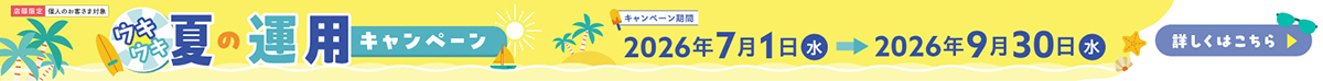 ウキウキ夏の運用キャンペーン キャンペーン期間2026年7月1日(水)～2026年9月30日(水)　詳しくはこちら
