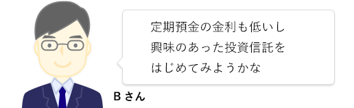 Bさん 定期預金の金利も低いし興味のあった投資信託をはじめてみようかな