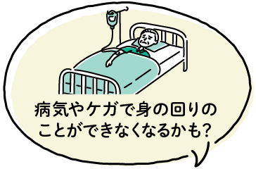 病気やケガで身の回りのことができなくなるかも？