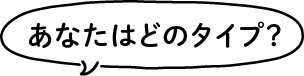 あなたはどのタイプ？