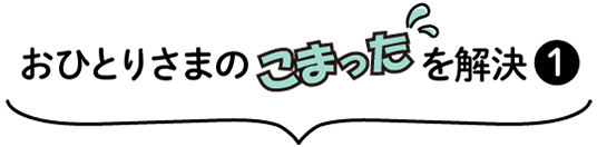 おひとりさまのこまったを解決①