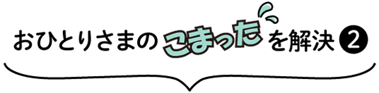 おひとりさまのこまったを解決②