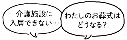 「介護施設に入居できない…」「わたしのお葬式はどうなる？」