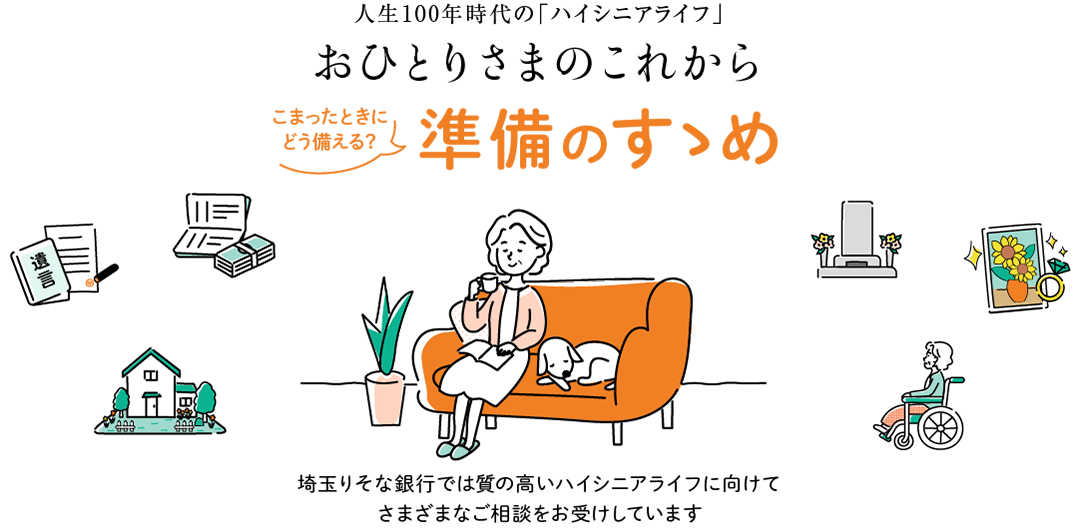 人生100年時代の「ハイシニアライフ」おひとりさまのこれから。こまったときにどう備える？準備のすゝめ。埼玉りそな銀行では質の高いハイシニアライフとしてさまざまなご相談をお受けしています。