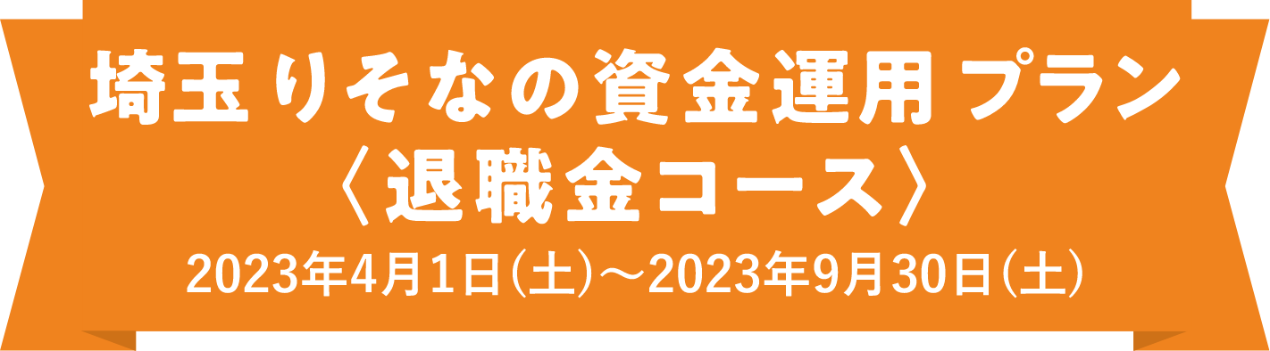 埼玉りそなの資金運用プラン<退職金コース>2023年4月1日（土）〜2023年9月30日（土）