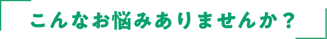 こんなお悩みありませんか？