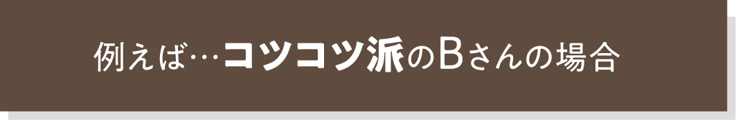 例えば…コツコツ派のBさんの場合