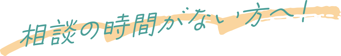 相談の時間がない方へ！