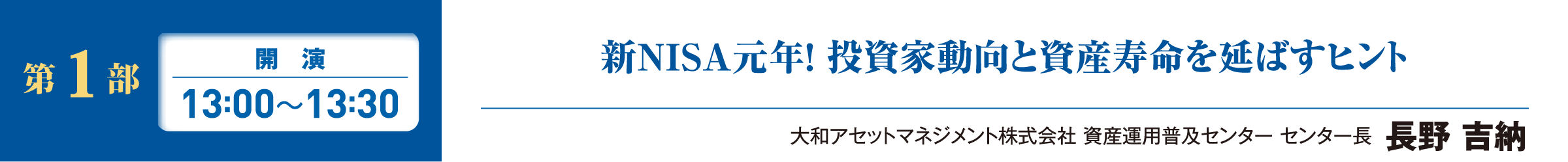 第1部 開演 13:00~13:30 新NISA元年！ 投資家動向と資産寿命を延ばすヒント 大和アセットマネジメント株式会社 資産運用普及センター センター長  長野 吉納