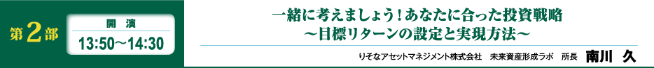 第2部 開演 13:40~14:30 国際分散投資で効率のよい運用を!~“マイポートフォリオ”を作ろう~ りそなアセットマネジメント株式会社 未来資産形成ラボ 所長 南川 久