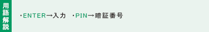 用語解説:・ENTER→入力 ・PIN→暗証番号