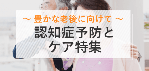 ～豊かな老後に向けて～認知症予防とケア特集