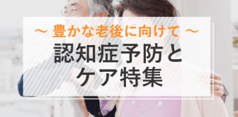 ～豊かな老後に向けて～認知症予防とケア特集