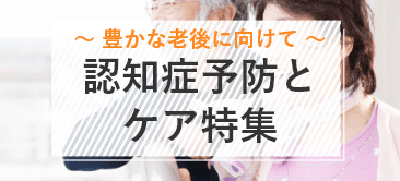 ～豊かな老後に向けて～認知症予防とケア特集