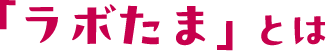 「ラボたま」とは