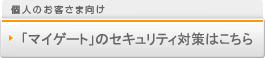 個人のお客さま向け 「マイゲート」のセキュリティ対策はこちら